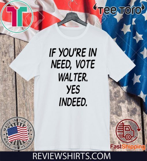 If You’re In Need Vote Walter Yes Indeed 2020 T-Shirt