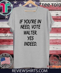 If You’re In Need Vote Walter Yes Indeed 2020 T-Shirt