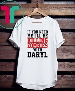 If you need me I’ll be killing zombies with Daryl T-Shirt