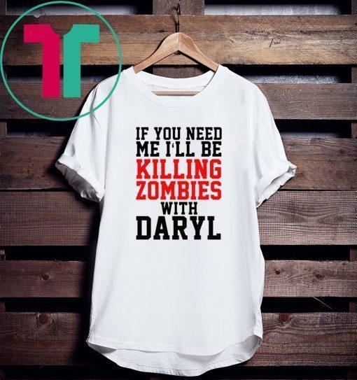 If you need me I’ll be killing zombies with Daryl T-Shirt