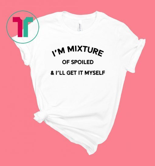 I’m a mixture of spoiled and I’ll get it myself shirt