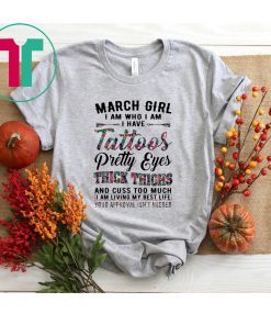 March Girl I Am Who I Am I Have Tattoos Pretty Eyes Thick Thighs And Cuss Too Much I Am Living My Best Life Your Approval Isn’t Needed Shirt