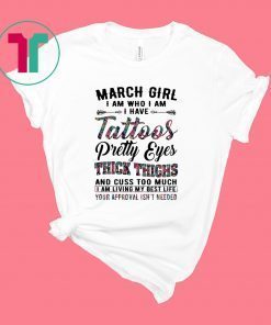 March Girl I Am Who I Am I Have Tattoos Pretty Eyes Thick Thighs And Cuss Too Much I Am Living My Best Life Your Approval Isn’t Needed Shirt