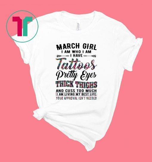 March Girl I Am Who I Am I Have Tattoos Pretty Eyes Thick Thighs And Cuss Too Much I Am Living My Best Life Your Approval Isn’t Needed Shirt