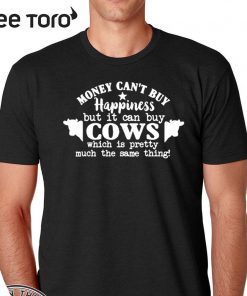 Money Can’t Buy Happiness But It Can Buy Cows Which Is Pretty Much The Same Thing Shirts