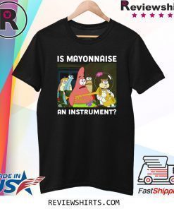 SPONGEBOB SQUAREPANTS IS MAYONNAISE AN INSTRUMENT Shirt