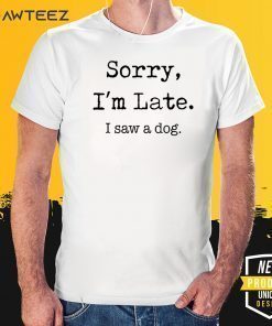 Sorry I'm Late Shirt - I Saw A Dog