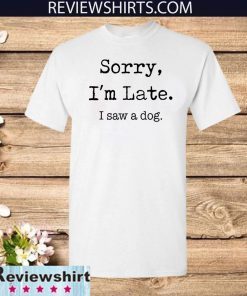 Sorry I'm Late Shirt - I Saw A Dog T-Shirt