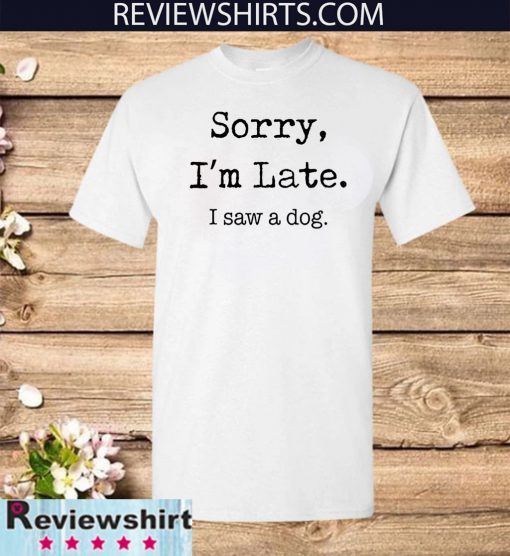 Sorry I'm Late Shirt - I Saw A Dog T-Shirt