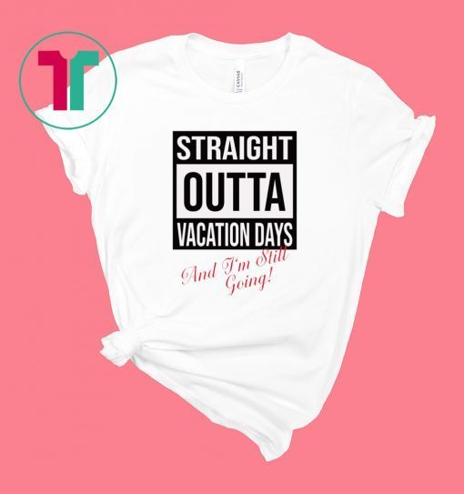 Straight Outta vacation Days and I’m still going shirt