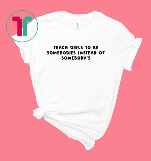 Teach Girls To Be Somebodies Instead Of Somebody’s Shirt