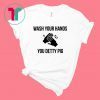 Wash your hands you detty pig shirt