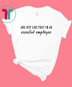 And just like that I’m an essential employee shirt