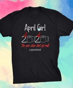 April Girl 2020 Year When Shit Got Real Quarantined Birthday Shirt