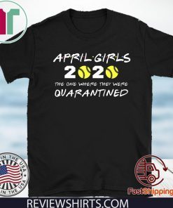 April Girls 2020 The One Where They Were Quarantined Shirt - Friends Inspired Softball Players 2020 The One Where They Were Quarantined TShirt - I Celebrate My Birthday In Quarantine Shirt