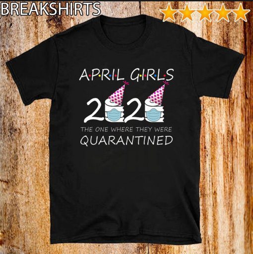 April Girls 2020 the one where they were quarantined 2020 april birthday in quarantine T-Shirt