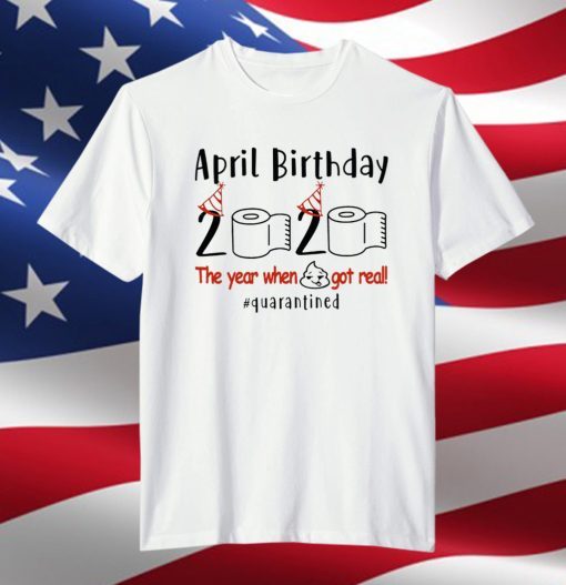 April Birthday 2020 Shirt – Funny Birthday Quarantine Shirts - April birthday 2020 The Year When Shit Got Real Quarantined TShirt