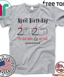 April birthday 2020 the year when shit got real quarantined Shirt - April girl birthday 2020 t-shirt - funny birthday quarantine For T-Shirt
