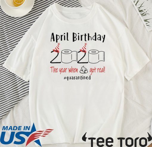 April birthday 2020 the year when shit got real quarantined Shirt - April girl birthday 2020 t-shirt - funny birthday quarantine For T-Shirt