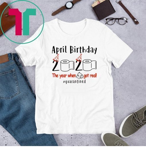 Funny Birthday Quarantine 2020 - April Birthday The Year When Shit Got Real Quarantined Shirts – April Girl Birthday 2020 Shirts