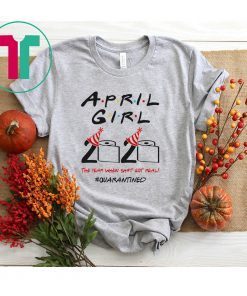 Friends Birthday Shirt April Girl 2020 Quarantined The Year Quarantine Got Real TShirt Gift For Men Women Born In