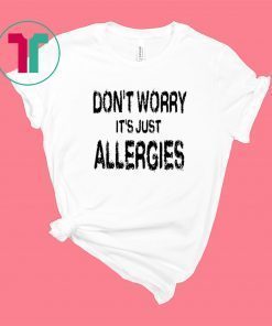 Don't Worry It's Just Allergies Funny Shirt