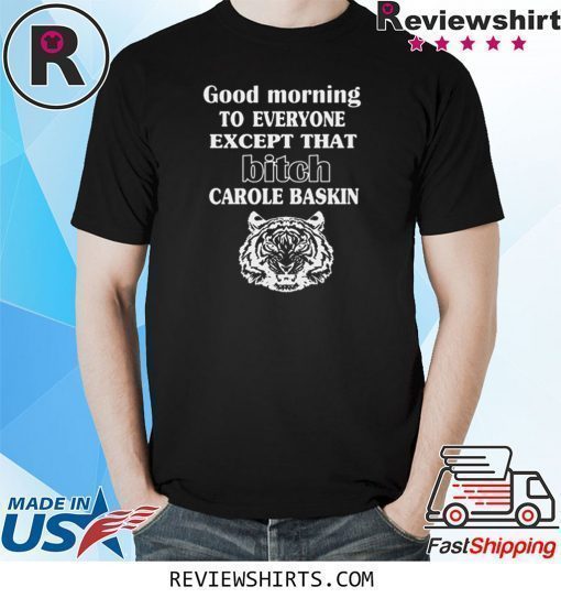 Good Morning To Everyone Except That Bich Carole Baskin Shirt
