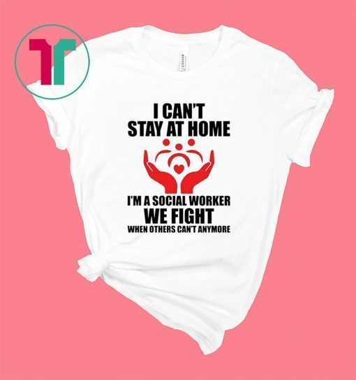 I Can't Stay at Home I'm A Social Worker We Fight When Others Can't Anymore Shirt