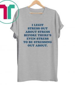 I Legit Stress Out About Stress Before There’s Even Stress Tee Shirt