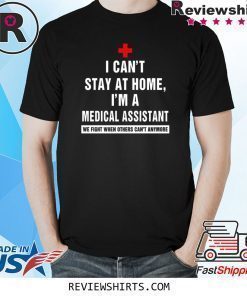 I Can't Stay At Home I'm A Medical Assistant We Fight When Others Can't Any More Shirt