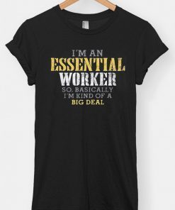 I'M AN ESSENTIAL WORKER SO BASICALLY I'M KIND OF A BIG DEAL SHIRT