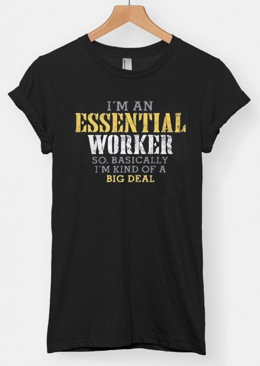 I'M AN ESSENTIAL WORKER SO BASICALLY I'M KIND OF A BIG DEAL SHIRT