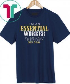 I'M AN ESSENTIAL WORKER SO BASICALLY I'M KIND OF A BIG DEAL SHIRT