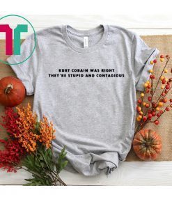 Kurt cobain was right they’re stupid and contagious shirt