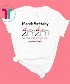 March Birthday The Year When Shit Got Real Quarantine Shirt