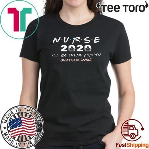 NURSE 2020 I'LL BE THERE FOR YOU QUARANTINED SHIRT T-SHIRT