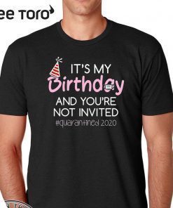 It's My Birthday And You're Not Invited Quarantined 2020 Funny Happy Birthday Shirt - April Girls Birthday 2020 TShirt - Birthday Quarantine Tee Shirts