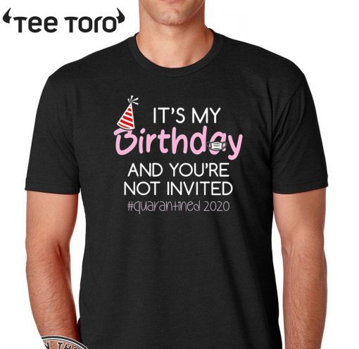 It's My Birthday And You're Not Invited Quarantined 2020 Funny Happy Birthday Shirt - April Girls Birthday 2020 TShirt - Birthday Quarantine Tee Shirts