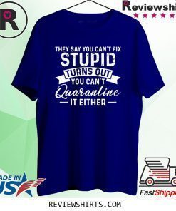 They Say You Can't Fix Stupid Turns Out You Can't Quarntine It Either Shirt