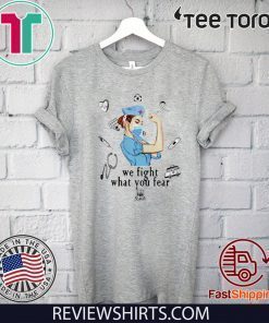 We fight what you fear Strong nurse Shirt