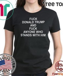 Fuck Donald Trump And Fuck Anyone Who Stands With Him Shirt