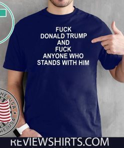 Fuck Donald Trump And Fuck Anyone Who Stands With Him Shirt