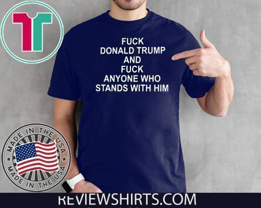 Fuck Donald Trump And Fuck Anyone Who Stands With Him Shirt