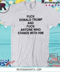Fuck Donald Trump And Fuck Anyone Who Stands With Him Tee Shirts