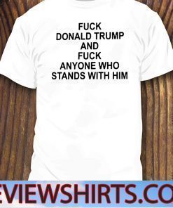 Fuck Donald Trump And Fuck Anyone Who Stands With Him Tee Shirts