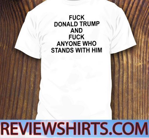 Fuck Donald Trump And Fuck Anyone Who Stands With Him Tee Shirts