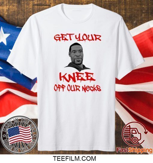 Get Your Knee Off Our Necks George Floyd Shirt