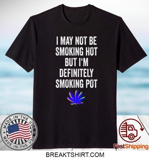 I May Not Be Smoking Hot But I’m Definitely Smoking Pot Shirt