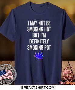 I May Not Be Smoking Hot But I’m Definitely Smoking Pot Shirt