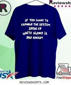 If You Want To Change The System Speak Up White Silence Is Pro Racism Shirt